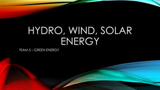 HYDRO, WIND, SOLAR
ENERGY
TEAM 5 – GREEN ENERGY
 