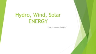 Hydro, Wind, Solar
ENERGY
TEAM 5 – GREEN ENERGY
 