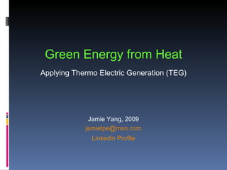 Green Energy from Heat Applying Thermo Electric Generation (TEG) Jamie Yang, 2009 [email_address] Linkedin Profile 