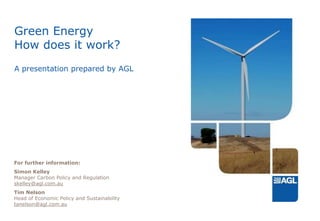 Green EnergyHow does it work?A presentation prepared by AGL For further information: Simon KelleyManager Carbon Policy and Regulationskelley@agl.com.au Tim NelsonHead of Economic Policy and Sustainability tanelson@agl.com.au 