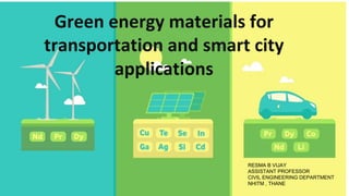 Green energy materials for
transportation and smart city
applications
RESMA B VIJAY
ASSISTANT PROFESSOR
CIVIL ENGINEERING DEPARTMENT
NHITM , THANE
 