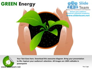 GREEN Energy




             Your Text Goes here. Download this awesome diagram. Bring your presentation
             to life. Capture your audience’s attention. All images are 100% editable in
             powerpoint
www.slideteam.net                                                                     Your Logo
 