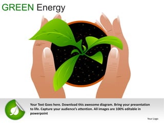 GREEN Energy




     Your Text Goes here. Download this awesome diagram. Bring your presentation
     to life. Capture your audience’s attention. All images are 100% editable in
     powerpoint
                                                                              Your Logo
 