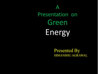 A
Presentation on
Green
Energy
Presented By
HIMANSHU AGRAWAL
 