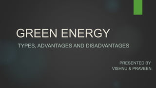 GREEN ENERGY
TYPES, ADVANTAGES AND DISADVANTAGES
PRESENTED BY
VISHNU & PRAVEEN.
 
