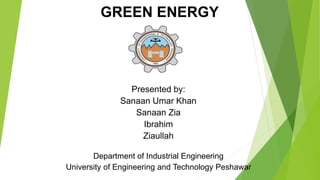 GREEN ENERGY
Presented by:
Sanaan Umar Khan
Sanaan Zia
Ibrahim
Ziaullah
Department of Industrial Engineering
University of Engineering and Technology Peshawar
 