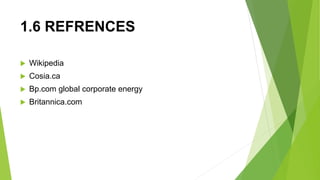 1.6 REFRENCES
 Wikipedia
 Cosia.ca
 Bp.com global corporate energy
 Britannica.com
 