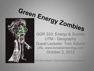 GGR 333: Energy & Society
    UTM - Geography
Guest Lecturer: Tom Adams
 URL: www.tomadamsenergy.com
          October 2, 2012

(Youtube search: “David Suzuki Home Invasion”)
 