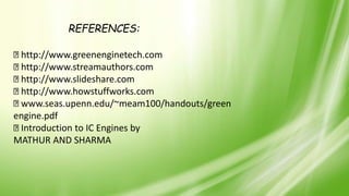 REFERENCES:
http://www.greenenginetech.com
http://www.streamauthors.com
http://www.slideshare.com
http://www.howstuffworks.com
www.seas.upenn.edu/~meam100/handouts/green
engine.pdf
Introduction to IC Engines by
MATHUR AND SHARMA
 