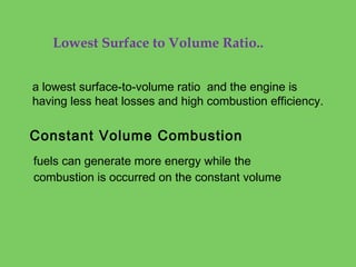 Lowest Surface to Volume Ratio..
a lowest surface-to-volume ratio and the engine is
having less heat losses and high combu...