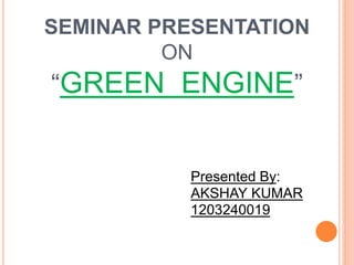 SEMINAR PRESENTATION
ON
“GREEN ENGINE”
Presented By:
AKSHAY KUMAR
1203240019
 