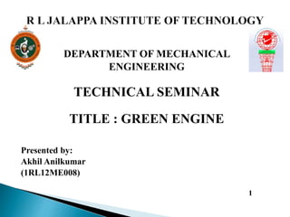 DEPARTMENT OF MECHANICAL
ENGINEERING
TECHNICAL SEMINAR
TITLE : GREEN ENGINE
Presented by:
Akhil Anilkumar
(1RL12ME008)
1
 