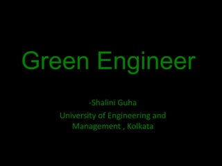 Green Engineer
-Shalini Guha
University of Engineering and
Management , Kolkata
 
