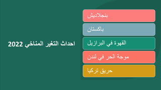 ‫المناخي‬ ‫التغير‬ ‫احداث‬
2022
‫بنجالديش‬
‫باكستان‬
‫البرازيل‬ ‫في‬ ‫القهوة‬
‫لندن‬ ‫في‬ ‫الحر‬ ‫موجة‬
‫تركيا‬ ‫حريق‬
 