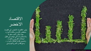 ‫االقتصاد‬
‫االخضر‬
‫يشير‬
‫االقتصاد‬
‫األخضر‬
‫إلى‬
‫اقتص‬
‫اد‬
‫منخفض‬
‫الكربون‬
‫وكفاءة‬
‫الموارد‬
‫حيث‬
‫يكون‬
‫النمو‬
‫ا‬ً‫ع‬‫مدفو‬
‫باالستثمارات‬
‫التي‬
‫تهدف‬
‫إلى‬
‫تقل‬
‫يل‬
‫انبعاثات‬
‫الكربون‬
‫والتلوث‬
،
‫وتحسين‬
‫كفاءة‬
‫الطاقة‬
‫والموارد‬
،
‫ومنع‬
‫فقدان‬
‫التنوع‬
‫البيولوجي‬
This Photo by Unknown Author is licensed under CC BY-NC-ND
 