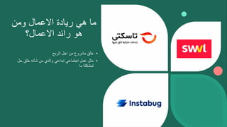 ‫ومن‬ ‫االعمال‬ ‫ريادة‬ ‫هي‬ ‫ما‬
‫االعمال؟‬ ‫رائد‬ ‫هو‬
•
‫الربح‬ ‫اجل‬ ‫من‬ ‫مشروع‬ ‫خلق‬
•
‫حل‬ ‫خلق‬ ‫شأنه‬ ‫من‬ ‫والذي‬ ‫ابداعي‬ ‫اجتماعي‬ ‫عمل‬ ‫مثل‬
‫ما‬ ‫لمشكلة‬
 