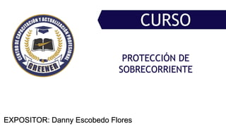 EXPOSITOR: Danny Escobedo Flores
PROTECCIÓN DE
SOBRECORRIENTE
CURSO
 