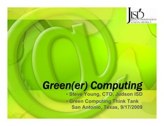 Green(er)
Green(er) Computing
    • Steve Young, CTO, Judson ISD
    • Green Computing Think Tank
       San Antonio, Texas, 9/17/2009
 