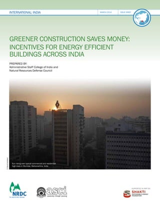 international: INDIA

march 2014	issue brief

Greener Construction Saves Money:
Incentives for Energy Efficient
Buildings across India
Prepared by:
Administrative Staff College of India and
Natural Resources Defense Council

© David Goldstein

Administrative Staff College of India

Sun rising over typical commercial and residential
high-rises in Mumbai, Maharashtra, India

Bella Vista
Raj Bhavan Road, Khairatabad,
Hyderabad - 500 082,India
+91-40-66533000
Fax +91-40-23312954
www.asci.org.in

Supported in part by:

 