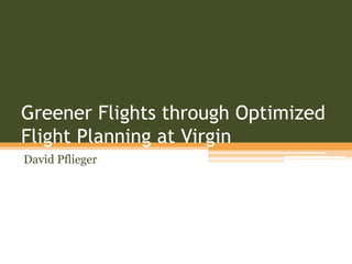 Greener Flights through Optimized
Flight Planning at Virgin
David Pflieger
 