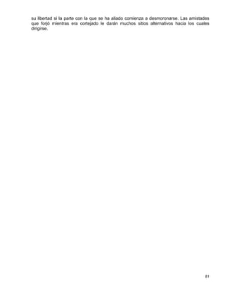 su libertad si la parte con la que se ha aliado comienza a desmoronarse. Las amistades
que forjó mientras era cortejado le darán muchos sitios alternativos hacia los cuales
dirigirse.




                                                                                    81
 