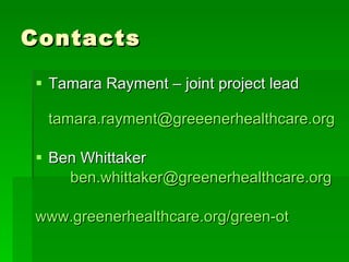 Contacts Tamara Rayment – joint project lead [email_address] Ben Whittaker [email_address] www.greenerhealthcare.org/green-ot 