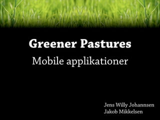 Greener Pastures
Mobile applikationer


              Jens Willy Johannsen
              Jakob Mikkelsen
 
