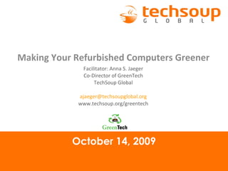 October 14, 2009 Making Your Refurbished Computers Greener Facilitator: Anna S. Jaeger Co-Director of GreenTech TechSoup Global [email_address] www.techsoup.org/greentech 