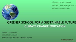 PMS ERASMUS PLUS
GREENER SCHOOL FOR A SUSTAINABLE FUTURE
CLIMATE CHANGE EDUCATION
OŠ NIKOLE TESLE / ZAGREB​
ERASMUS+ AKREDITACIJA 2022.-2
PROJEKT ‘MISLIM ZELENO’
ERASMUS+ K1 MOBILNOST​
KOLOVOZ 2023. / ISLAND ​
ROMINA DUBAJIĆ, PROF.FIZIKE I TEHNIČKE KULTURE.
 