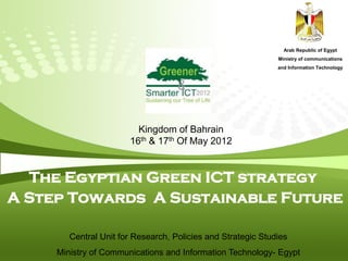 Arab Republic of Egypt
                                                              Ministry of communications
                                                              and Information Technology




                         Kingdom of Bahrain
                       16th & 17th Of May 2012


  The Egyptian Green ICT strategy
A Step Towards A Sustainable Future

        Central Unit for Research, Policies and Strategic Studies
     Ministry of Communications and Information Technology- Egypt
 