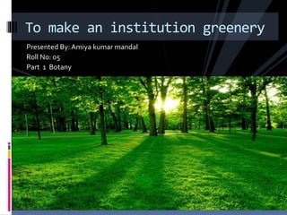 Presented By: Amiya kumar mandal
Roll No: 05
Part 1 Botany
To make an institution greenery
 
