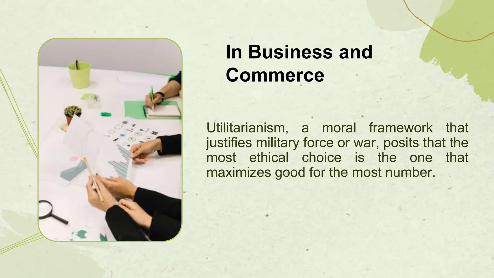 Utilitarianism, a moral framework that
justifies military force or war, posits that the
most ethical choice is the one that
maximizes good for the most number.
In Business and
Commerce
 