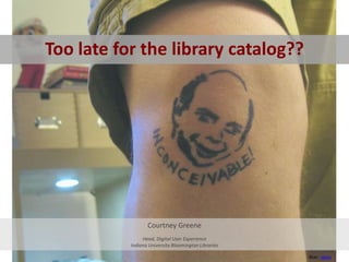 Too late for the library catalog?? Courtney Greene Head, Digital User Experience Indiana University Bloomington Libraries flickr: rakka 
