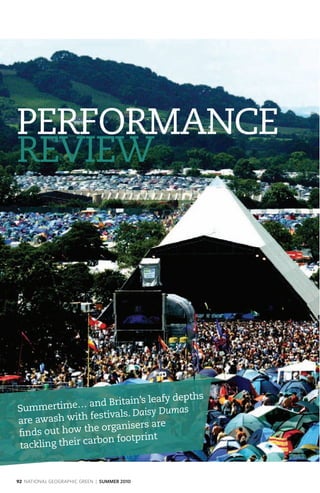PERFORMANCE
REVIEW




                              leafy depths
Summertim   e… and Britain’s
                         . Daisy Dumas
are awa sh with festivals
                    rganisers are
 nd s out how the o
                 rbon footprint
tackling their ca


92 NATIONAL GEOGRAPHIC GREEN | SUMMER 2010
 