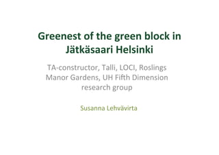 Greenest	
  of	
  the	
  green	
  block	
  in	
  
Jätkäsaari	
  Helsinki	
  
TA-­‐constructor,	
  Talli,	
  LOCI,	
  Roslings	
  
Manor	
  Gardens,	
  UH	
  Fi=h	
  Dimension	
  
research	
  group	
  
	
  
Susanna	
  Lehvävirta	
  
 