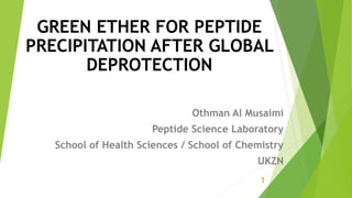 Othman Al Musaimi
Peptide Science Laboratory
School of Health Sciences / School of Chemistry
UKZN
1
GREEN ETHER FOR PEPTIDE
PRECIPITATION AFTER GLOBAL
DEPROTECTION
 
