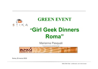 GREEN EVENT

                      “Girl Geek Dinners
                               Roma”
                         Marianna Pasquali
                           “Comunicazione & Marketing”




Roma, 05 marzo 2010


                                                         Etika Solar Spa – confidenziale | tutti i diritti riservati
 