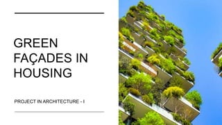 GREEN
FAÇADES IN
HOUSING
PROJECT IN ARCHITECTURE - I
 