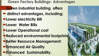 Green Factory Buildings- Advantages
Green industrial building offers
 distinct advantages, including;
Lower electricity Bill
Lower Water Bills
Lower Operational cost
Reduced environmental footprints
Better Resource Management:
Enhanced Air Quality
Enhanced Sustainability.
 