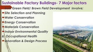 Sustainable Factory Buildings- 7 Major factors
Both Green Field/ Brown Field Development involve;
Site Selection and Planning
Water Conservation
Energy Conservation
Materials Conservation
Indoor Environmental Quality
& Occupational Health
Innovation & Design Process
 