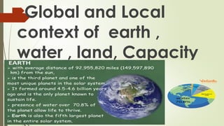 Global and Local
context of earth ,
water , land, Capacity
 