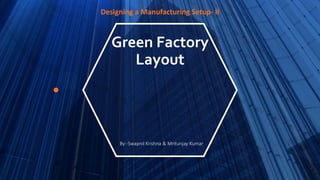 Green Factory
Layout
Designing a Manufacturing Setup- II
By:-Swapnil Krishna & Mritunjay Kumar
 
