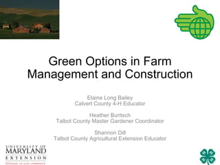 Green Options in Farm Management and Construction Elaine Long Bailey Calvert County 4-H Educator Heather Buritsch Talbot County Master Gardener Coordinator Shannon Dill Talbot County Agricultural Extension Educator 