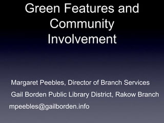 Green Features and Community Involvement  Margaret Peebles, Director of Branch Services  Gail Borden Public Library District, Rakow Branch mpeebles@gailborden.info 