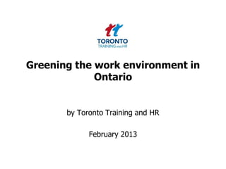 Greening the work environment in
             Ontario


       by Toronto Training and HR

             February 2013
 