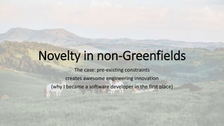Novelty in non-Greenfields
The case: pre-existing constraints
creates awesome engineering innovation
(why I became a software developer in the first place)
 