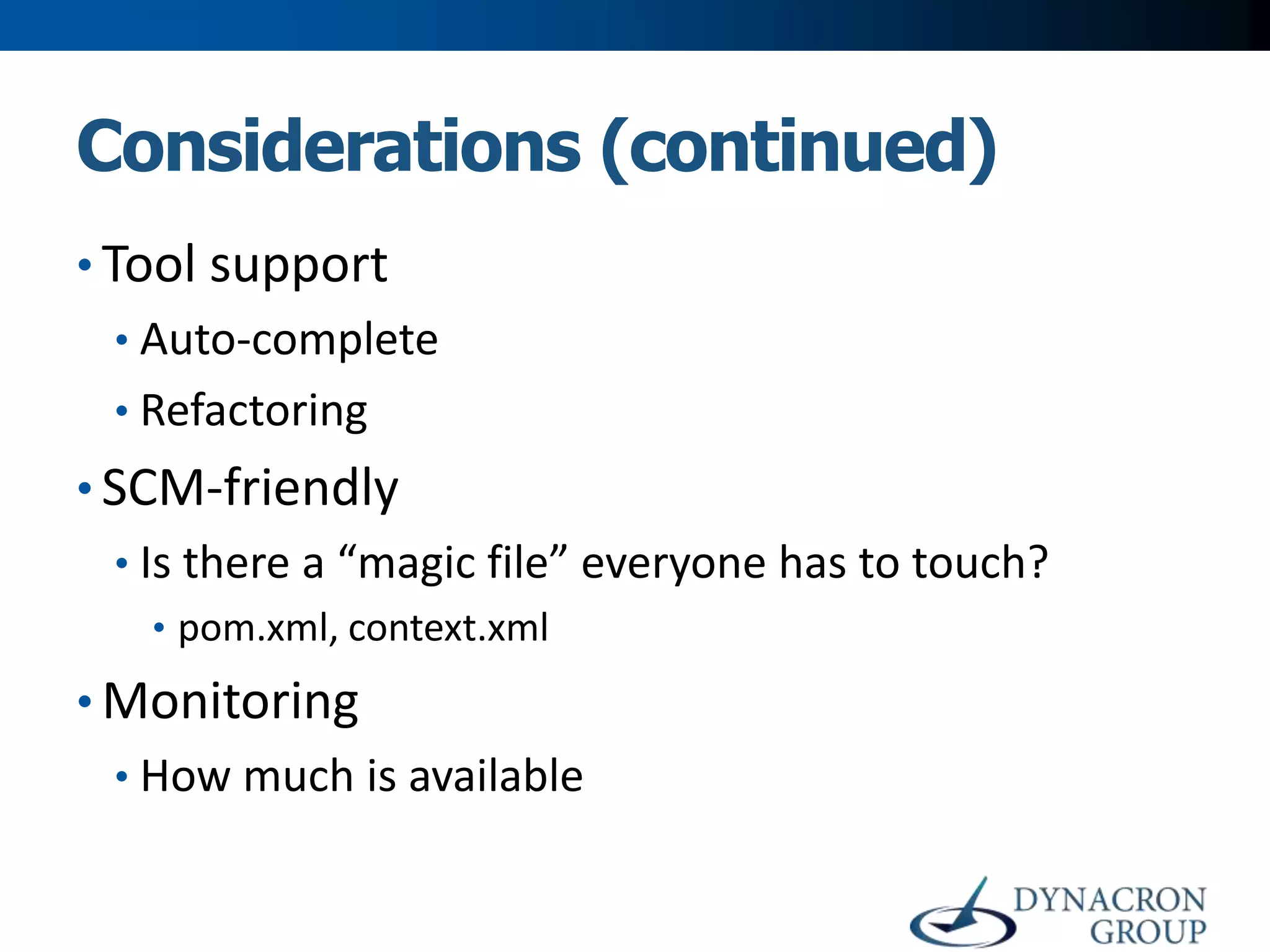 Considerations (continued)
• Tool support
• Auto-complete
• Refactoring

• SCM-friendly
• Is there a “magic file” everyone has to touch?
• pom.xml, context.xml

• Monitoring
• How much is available

 