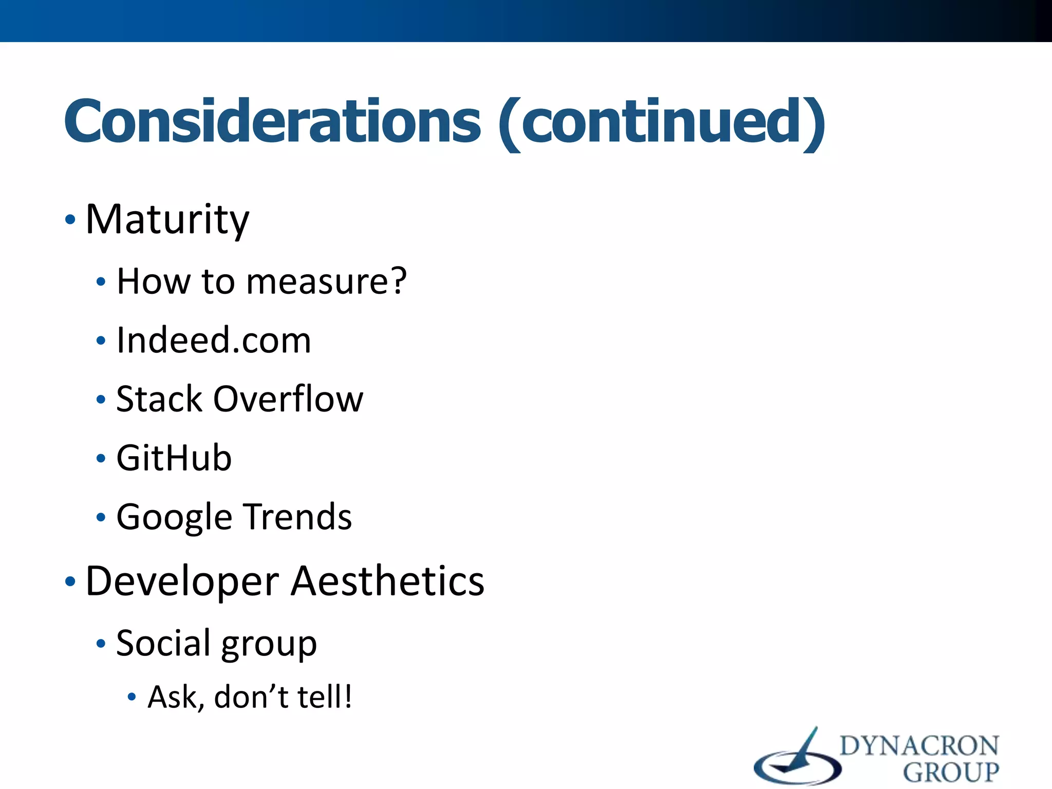 Considerations (continued)
• Maturity
• How to measure?
• Indeed.com
• Stack Overflow

• GitHub
• Google Trends

• Developer Aesthetics
• Social group
• Ask, don’t tell!

 