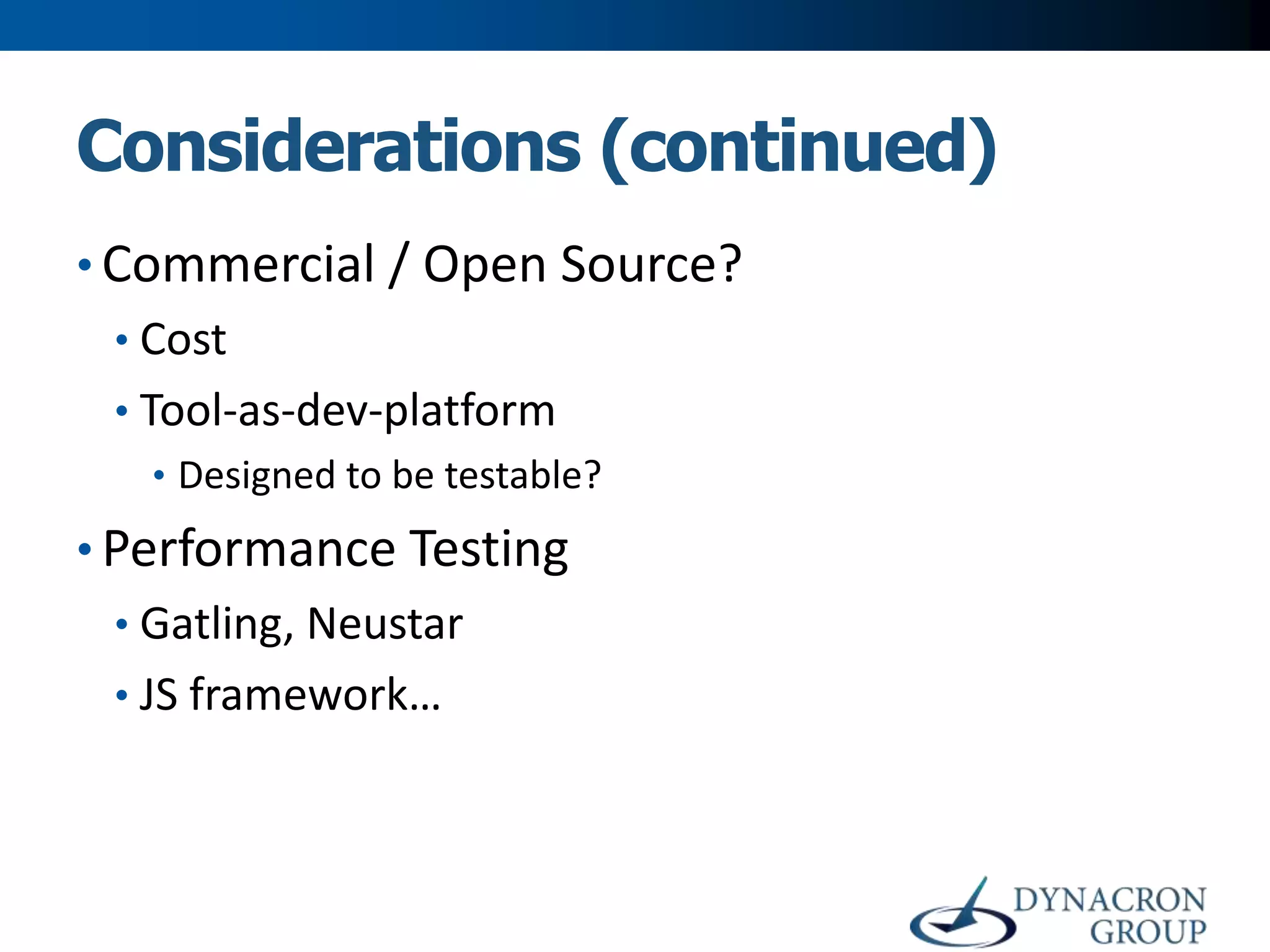 Considerations (continued)
• Commercial / Open Source?
• Cost
• Tool-as-dev-platform
• Designed to be testable?

• Performance Testing
• Gatling, Neustar
• JS framework…

 