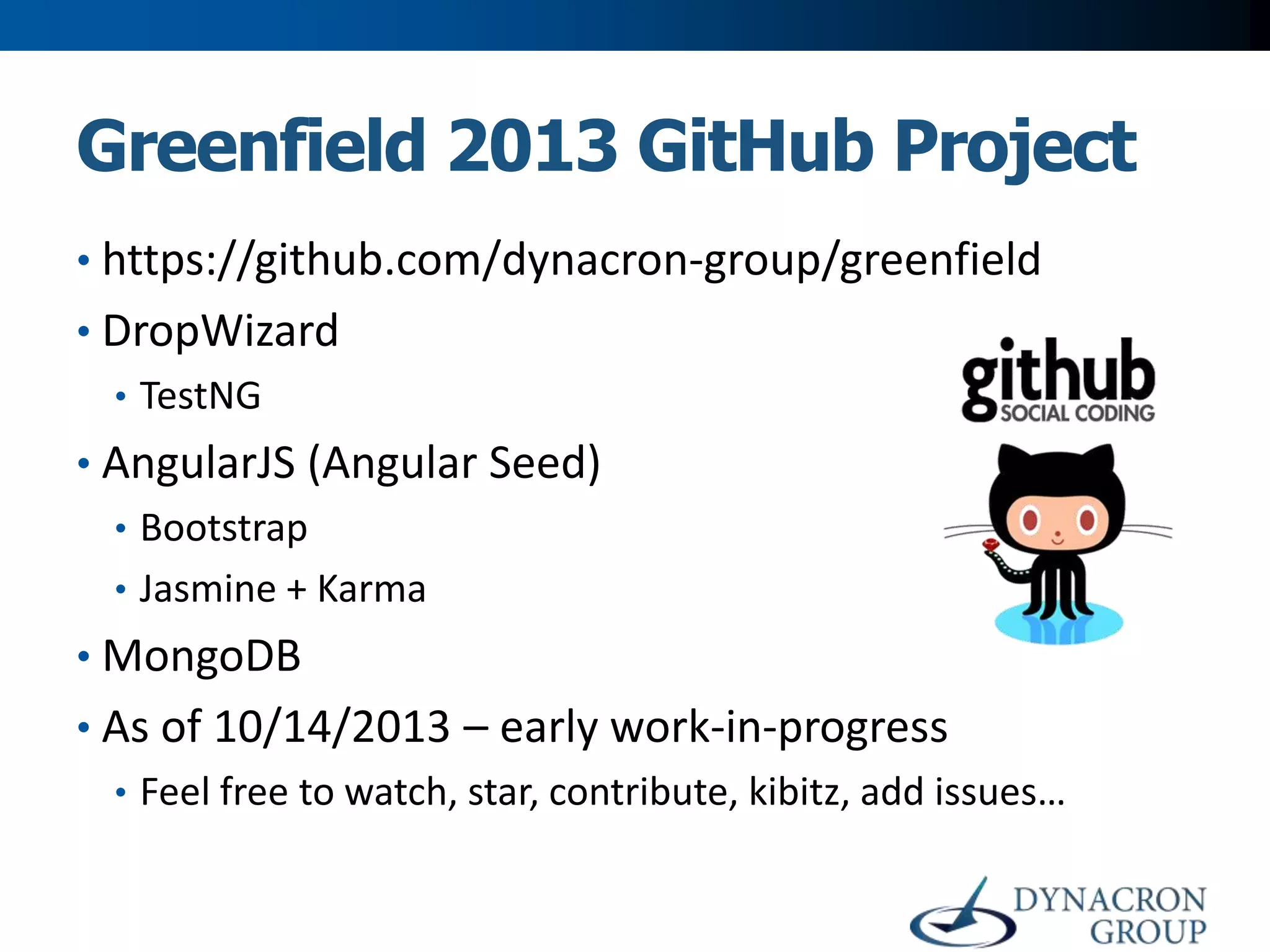 Greenfield 2013 GitHub Project
• https://github.com/dynacron-group/greenfield

• DropWizard
• TestNG
• AngularJS (Angular Seed)
• Bootstrap
• Jasmine + Karma
• MongoDB
• As of 10/14/2013 – early work-in-progress
• Feel free to watch, star, contribute, kibitz, add issues…

 